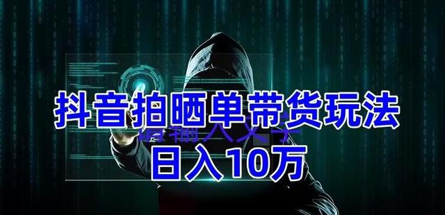 抖音拍曬單帶貨玩法分享,團隊實測日入10萬