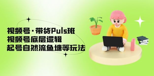 視頻號·帶貨Puls班，視頻號底層邏輯，起號自然流魚塘等玩法