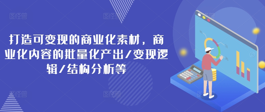 打造可變現(xiàn)的商業(yè)化素材，商業(yè)化內(nèi)容的批量化產(chǎn)出/變現(xiàn)邏輯/結(jié)構(gòu)分析等插圖