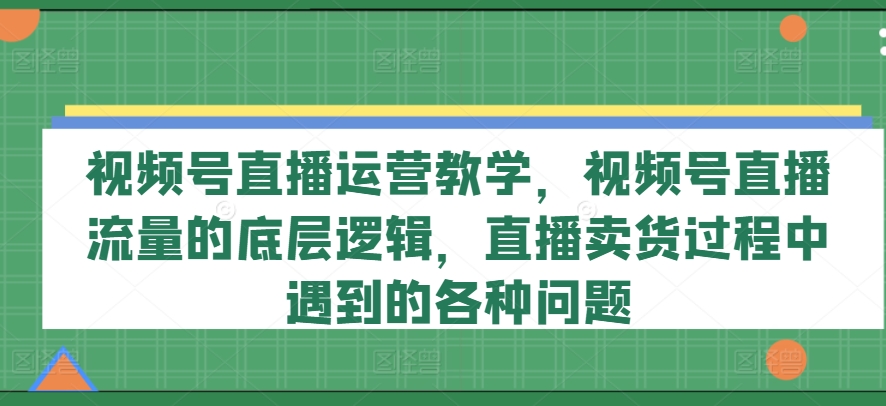視頻號(hào)直播運(yùn)營(yíng)教學(xué)，視頻號(hào)直播流量的底層邏輯，直播賣貨過(guò)程中遇到的各種問(wèn)題插圖