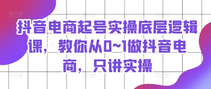 抖音電商起號實操底層邏輯課，教你從0~1做抖音電商，只講實操插圖