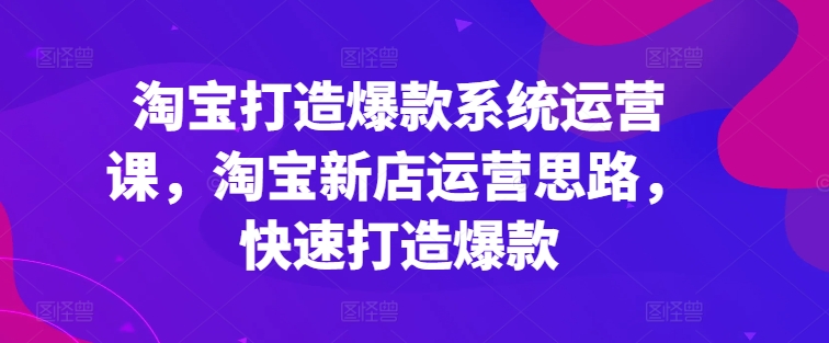淘寶打造爆款系統(tǒng)運(yùn)營(yíng)課，淘寶新店運(yùn)營(yíng)思路，快速打造爆款插圖