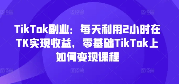 TikTok副業(yè)：每天利用2小時(shí)在TK實(shí)現(xiàn)收益，零基礎(chǔ)TikTok上如何變現(xiàn)課程插圖