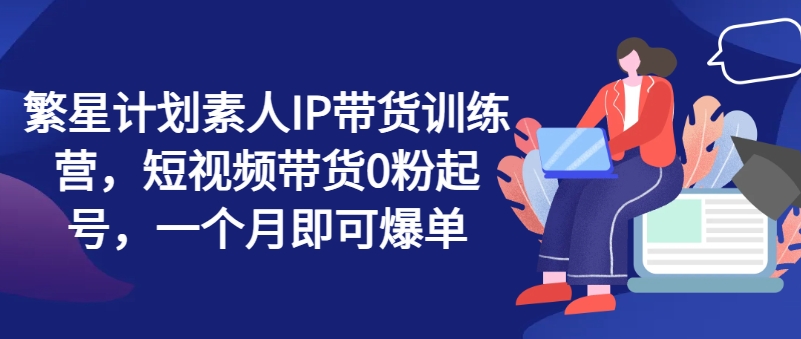 繁星計劃素人IP帶貨訓練營，短視頻帶貨0粉起號，一個月即可爆單插圖
