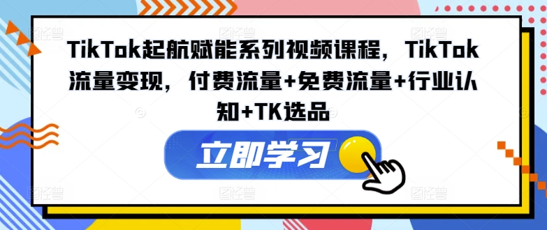 TikTok起航賦能系列視頻課程，TikTok流量變現(xiàn)，付費流量+免費流量+行業(yè)認(rèn)知+TK選品插圖