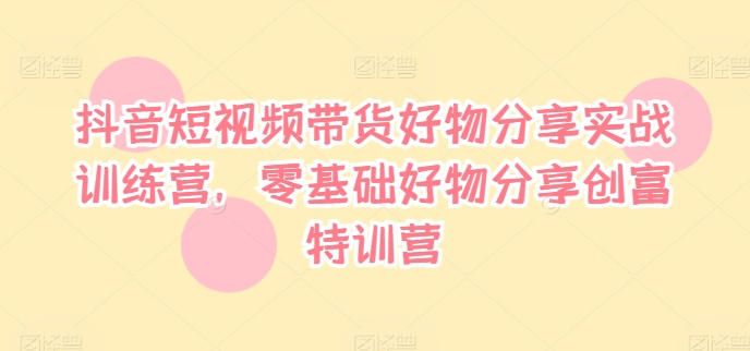 抖音短視頻帶貨好物分享實(shí)戰(zhàn)訓(xùn)練營(yíng)，零基礎(chǔ)好物分享創(chuàng)富特訓(xùn)營(yíng)插圖