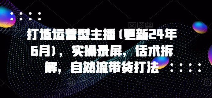 打造運(yùn)營(yíng)型主播(更新24年9月)，實(shí)操錄屏，話術(shù)拆解，自然流帶貨打法插圖