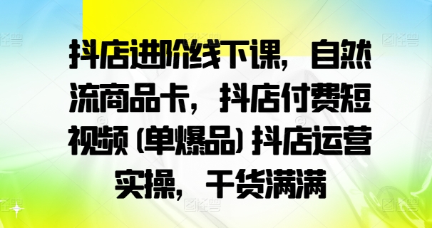 抖店進階線下課，自然流商品卡，抖店付費短視頻(單爆品)抖店運營實操，干貨滿滿插圖