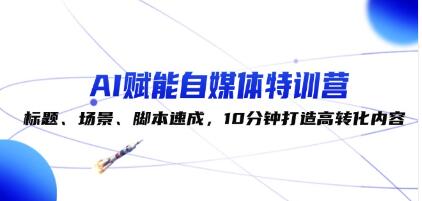 《AI賦能自媒體特訓(xùn)營(yíng)》標(biāo)題、場(chǎng)景、腳本速成，10分鐘打造高轉(zhuǎn)化內(nèi)容