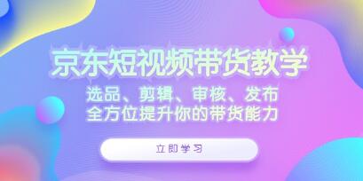 《京東短視頻帶貨》選品、剪輯、審核、發(fā)布，全方位提升你的帶貨能力插圖