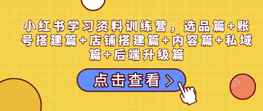 小紅書學(xué)習(xí)資料訓(xùn)練營(yíng)，選品篇+賬號(hào)搭建篇+店鋪搭建篇+內(nèi)容篇+私域篇+后端升級(jí)篇插圖