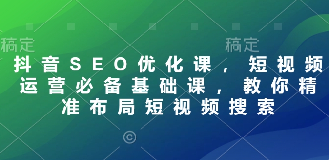 抖音SEO優(yōu)化課，短視頻運營必備基礎課，教你精準布局短視頻搜索插圖